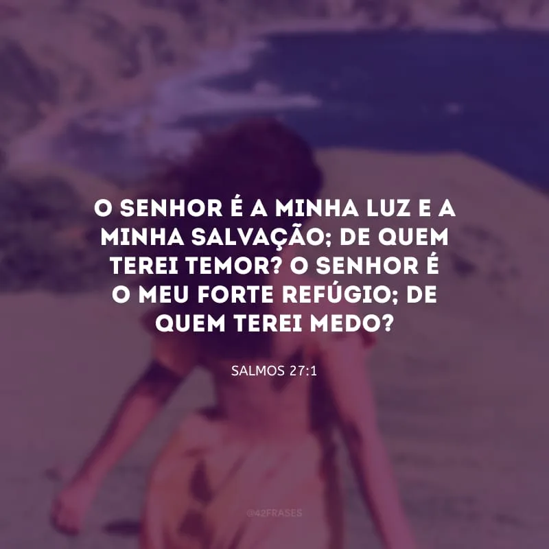 O Senhor é a minha luz e a minha salvação; de quem terei temor? O Senhor é o meu forte refúgio; de quem terei medo?
