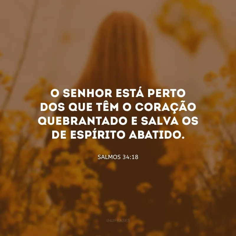 O Senhor está perto dos que têm o coração quebrantado e salva os de espírito abatido.
