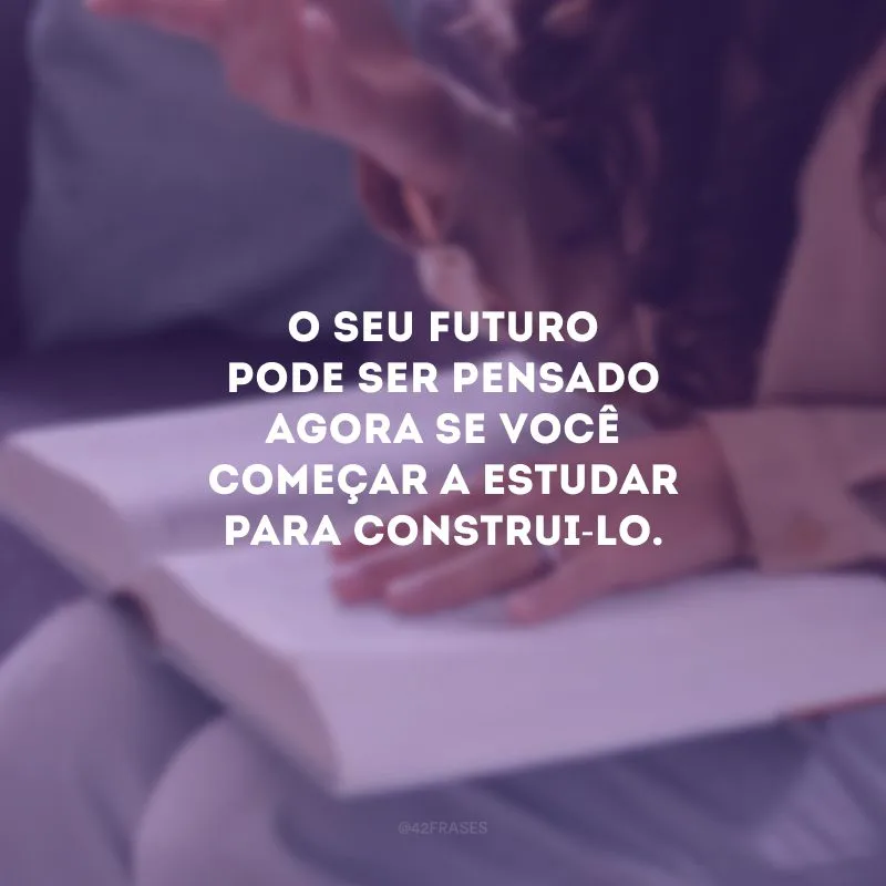 O seu futuro pode ser pensado agora se você começar a estudar para construi-lo.