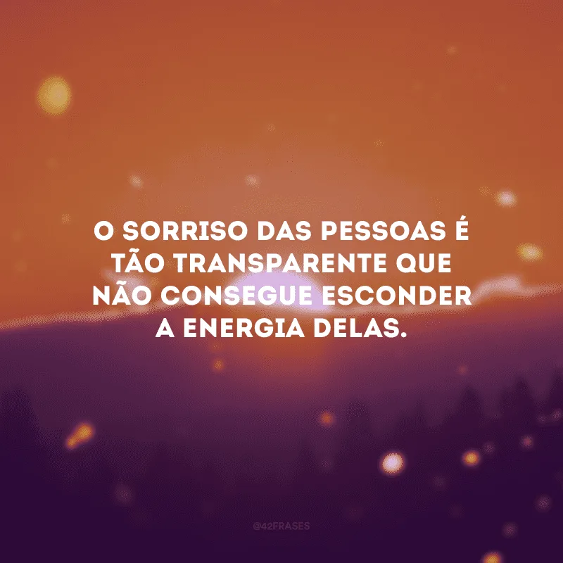O sorriso das pessoas é tão transparente que não consegue esconder a energia delas.
