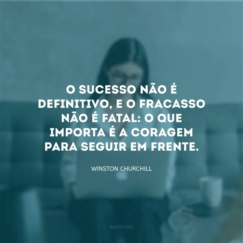 O sucesso não é definitivo, e o fracasso não é fatal: o que importa é a coragem para seguir em frente.