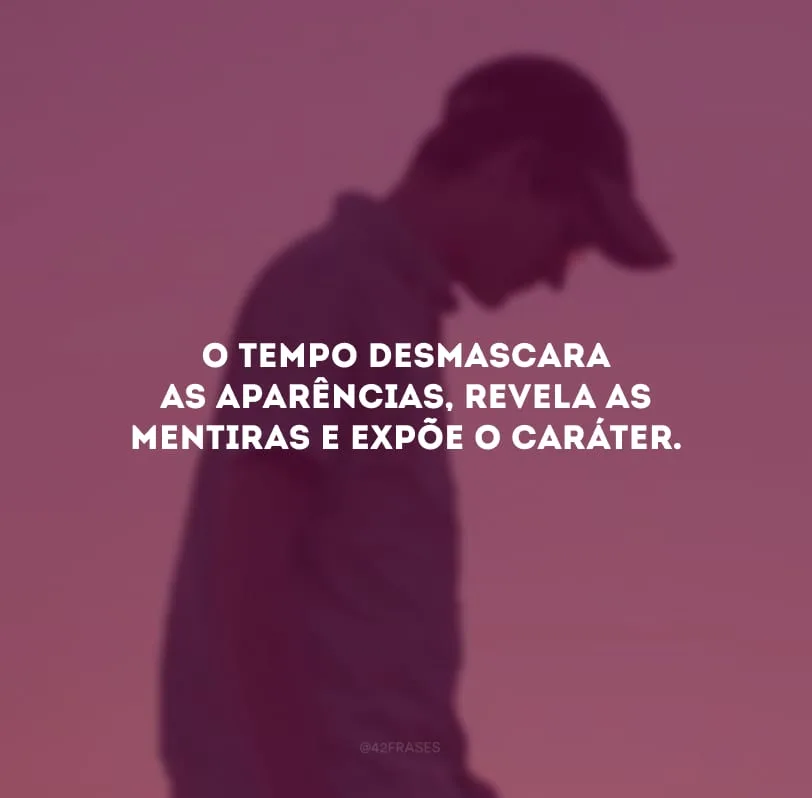 O tempo desmascara as aparências, revela as mentiras e expõe o caráter. 