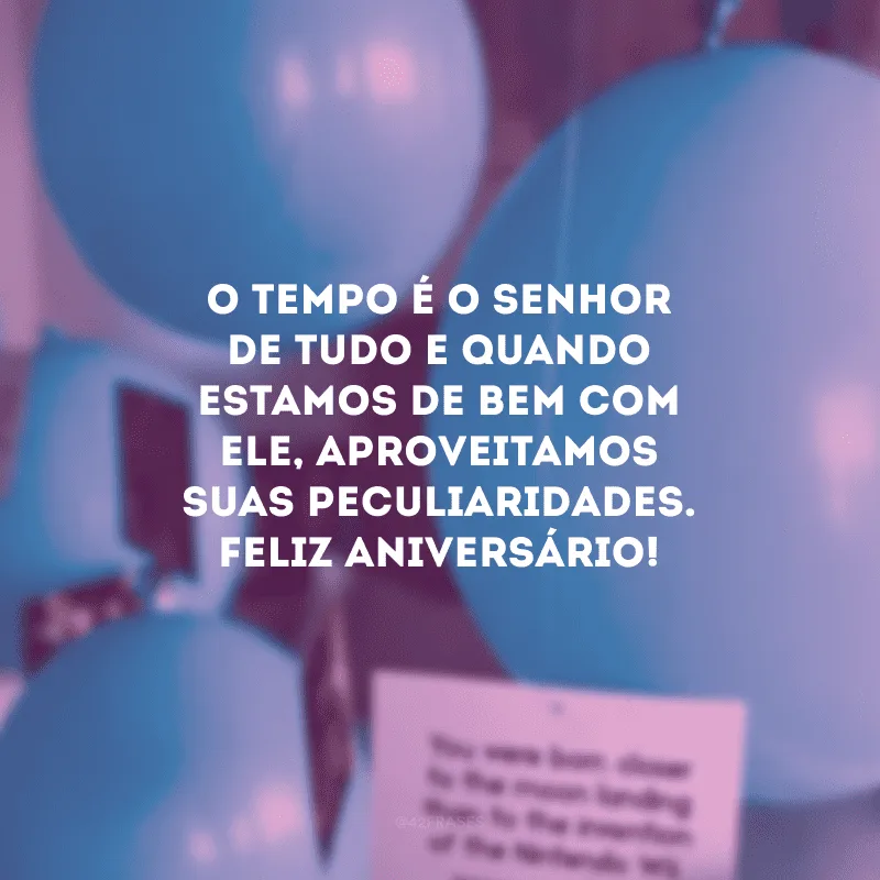 O tempo é o senhor de tudo e quando estamos de bem com ele, aproveitamos suas peculiaridades. Feliz aniversário!
