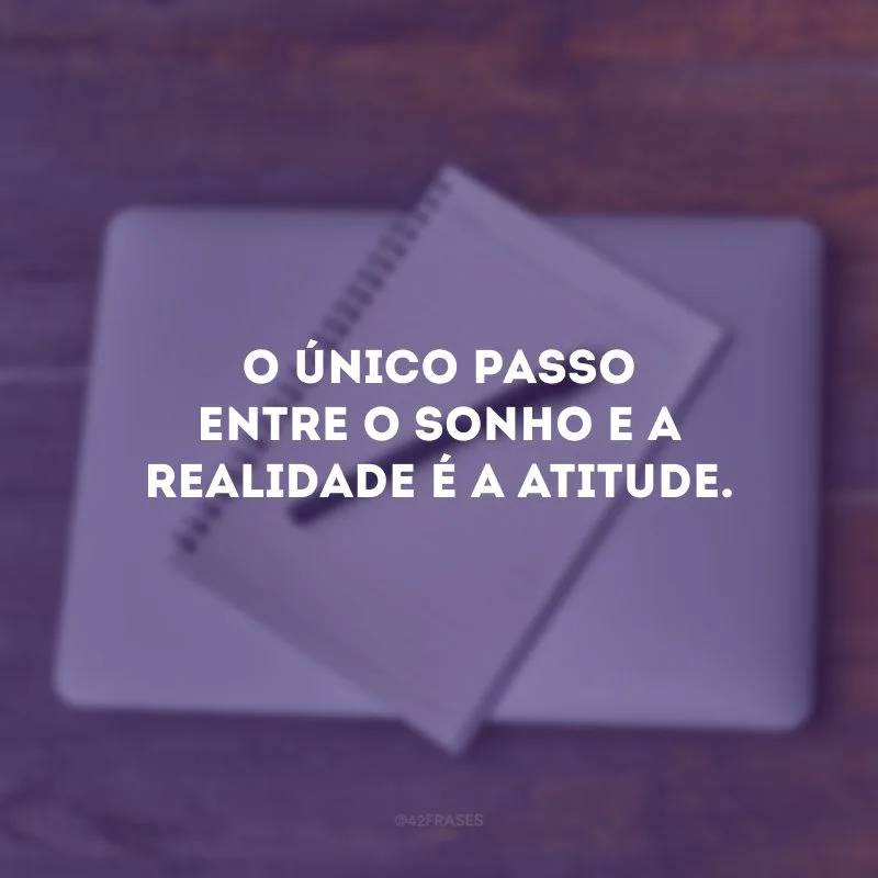 O único passo entre o sonho e a realidade é a atitude. 
