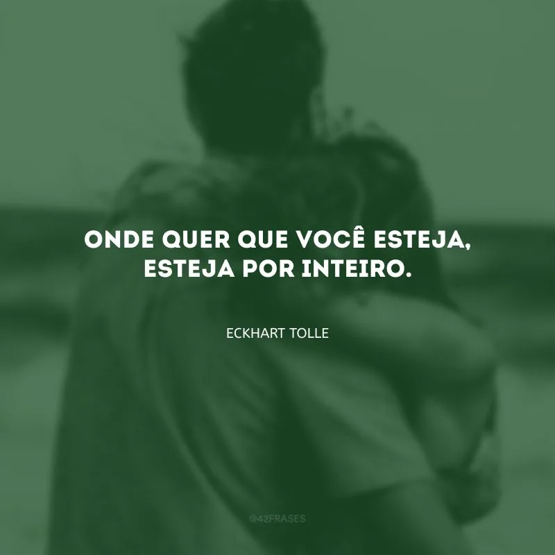 Onde quer que você esteja, esteja por inteiro.