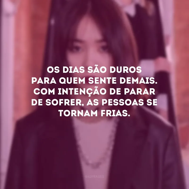 Os dias são duros para quem sente demais. Com intenção de parar de sofrer, as pessoas se tornam frias.