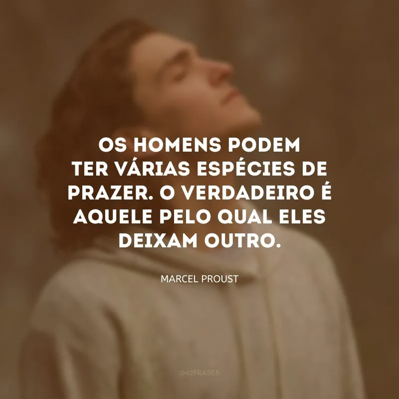 Os homens podem ter várias espécies de prazer. O verdadeiro é aquele pelo qual eles deixam outro.