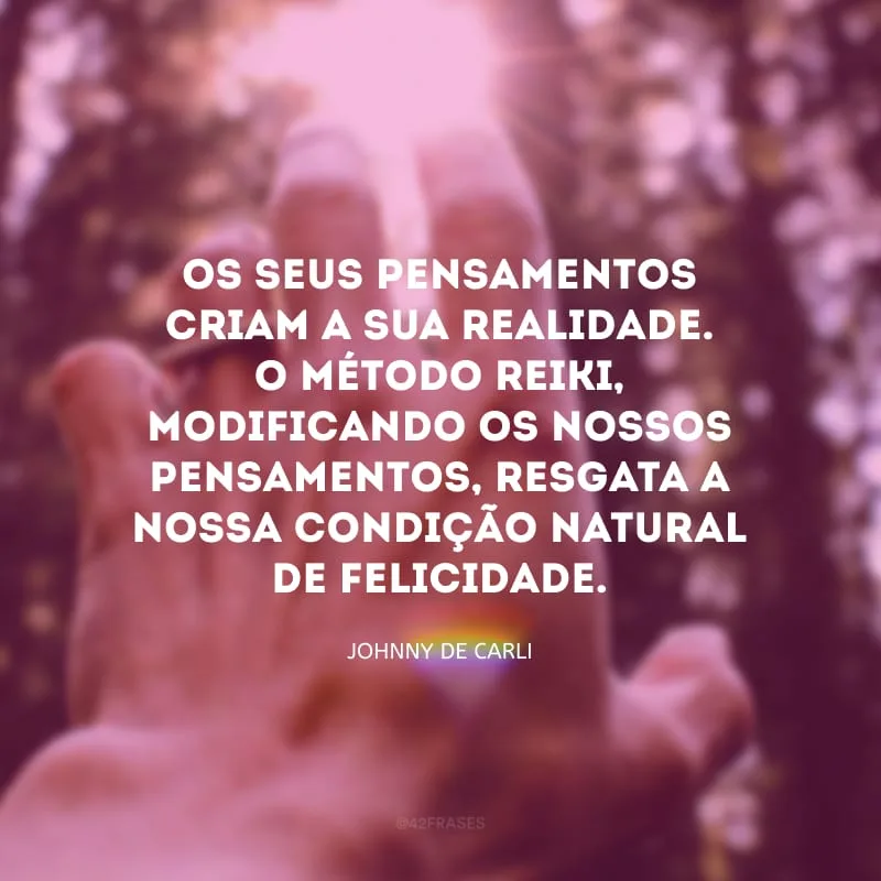 Os seus pensamentos criam a sua realidade. O método Reiki, modificando os nossos pensamentos, resgata a nossa condição natural de felicidade.
