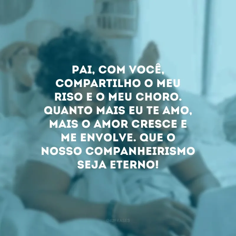 Pai, com você, compartilho o meu riso e o meu choro. Quanto mais eu te amo, mais o amor cresce e me envolve. Que o nosso companheirismo seja eterno!