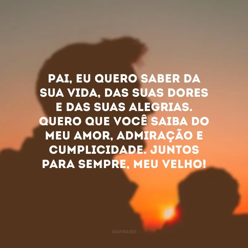 Pai, eu quero saber da sua vida, das suas dores e das suas alegrias. Quero que você saiba do meu amor, admiração e cumplicidade. Juntos para sempre, meu velho!