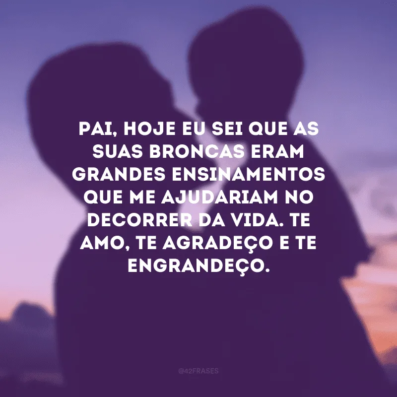 Pai, hoje eu sei que as suas broncas eram grandes ensinamentos que me ajudariam no decorrer da vida. Te amo, te agradeço e te engrandeço.