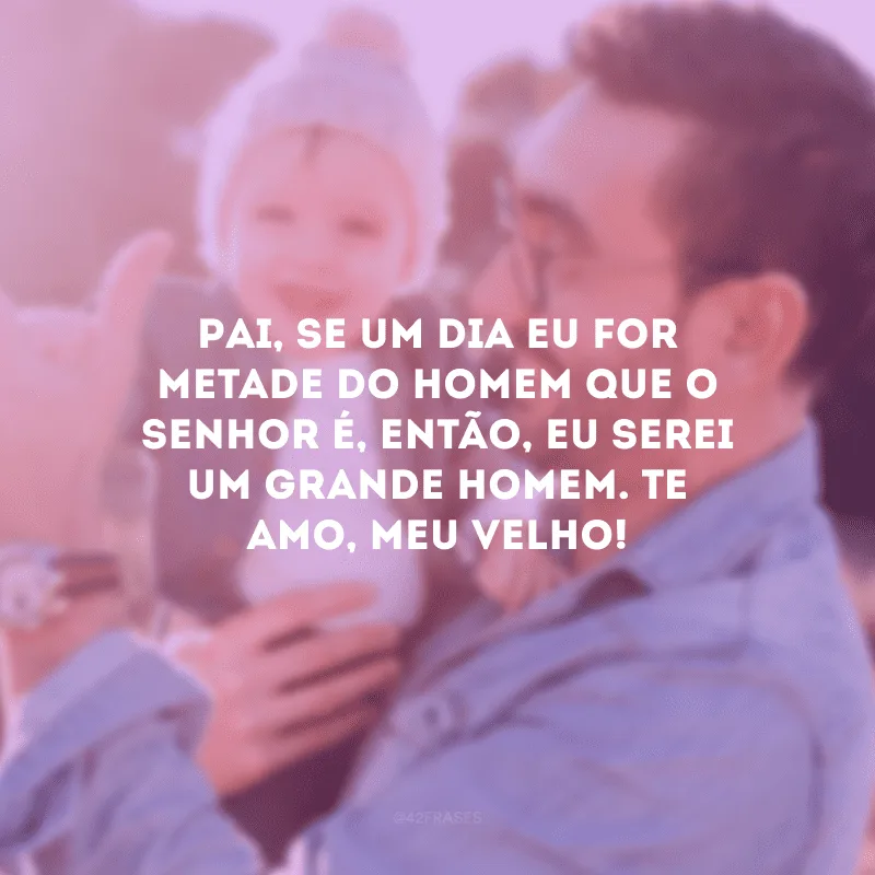 Pai, se um dia eu for metade do homem que o senhor é, então, eu serei um grande homem. Te amo, meu velho!