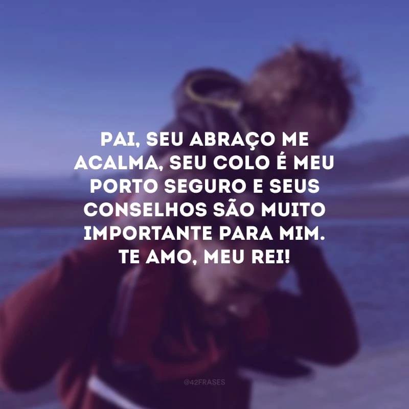 Pai, seu abraço me acalma, seu colo é meu porto seguro e seus conselhos são muito importante para mim. Te amo, meu rei!