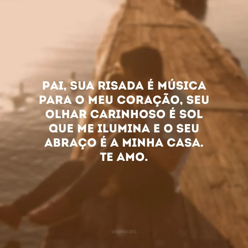 Pai, sua risada é música para o meu coração, seu olhar carinhoso é sol que me ilumina e o seu abraço é a minha casa. Te amo.