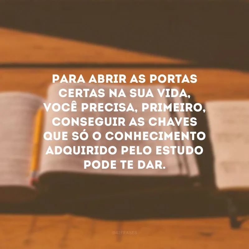 Para abrir as portas certas na sua vida, você precisa, primeiro, conseguir as chaves que só o conhecimento adquirido pelo estudo pode te dar.