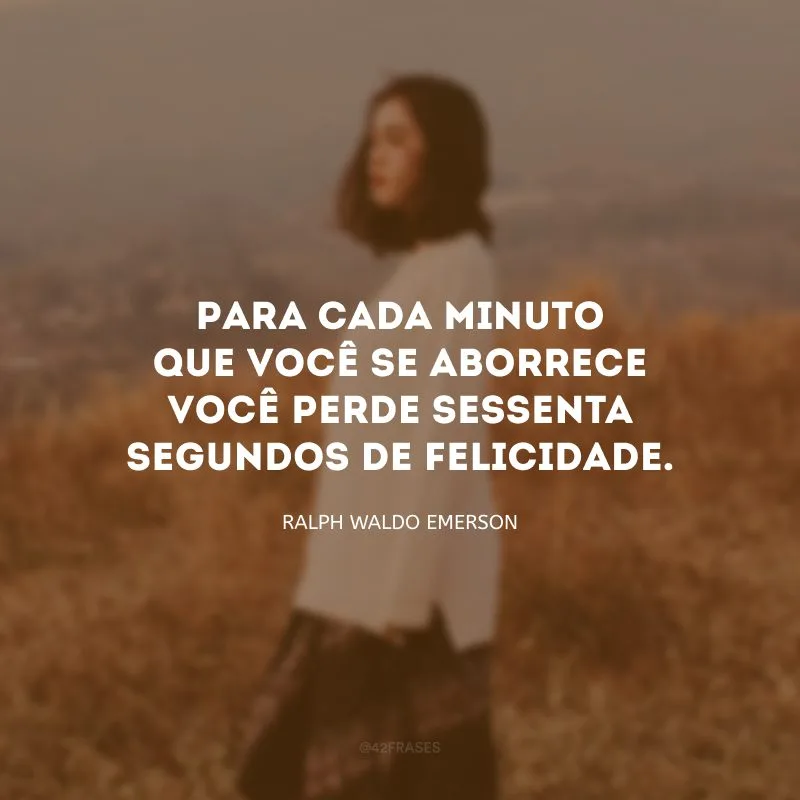Para cada minuto que você se aborrece você perde sessenta segundos de felicidade.