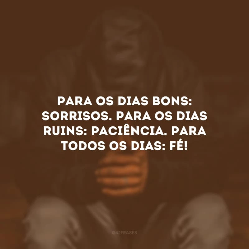 Para os dias bons: sorrisos. Para os dias ruins: paciência. Para todos os dias: fé!