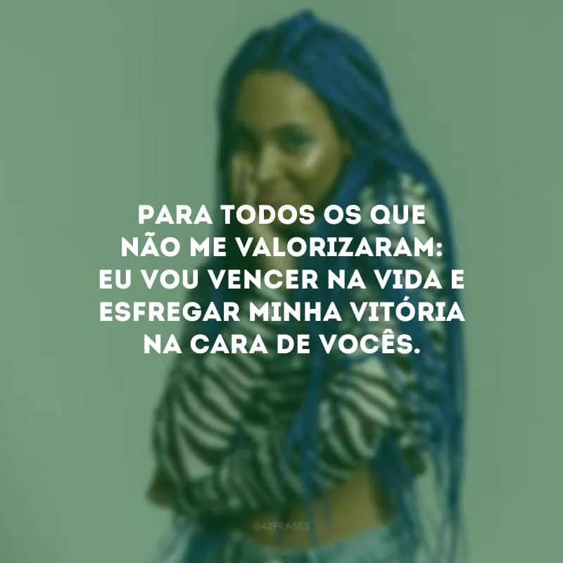 Para todos os que não me valorizaram: eu vou vencer na vida e esfregar minha vitória na cara de vocês.