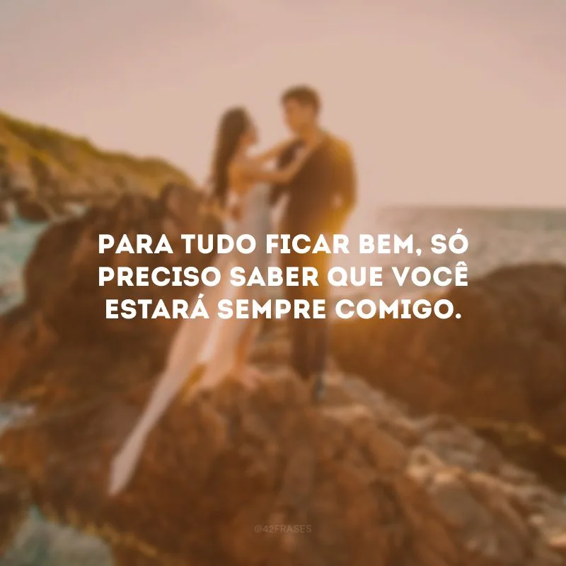 Para tudo ficar bem, só preciso saber que você estará sempre comigo.