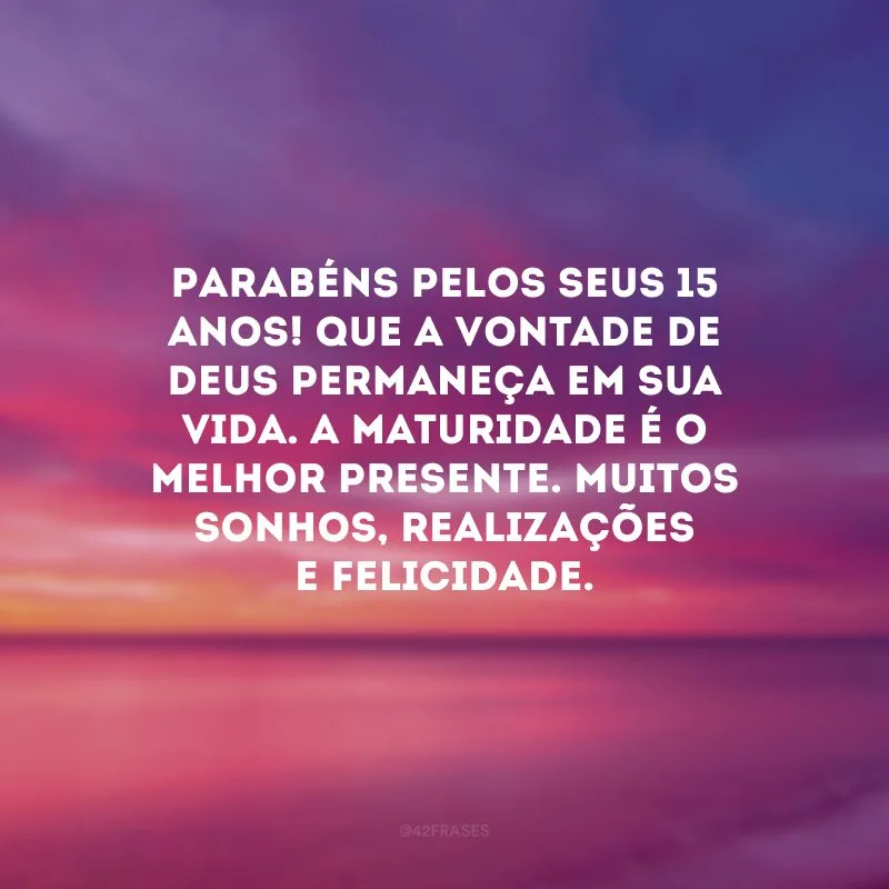 Parabéns pelos seus 15 anos! Que a vontade de Deus permaneça em sua vida. A maturidade é o melhor presente. Muitos sonhos, realizações e felicidade.