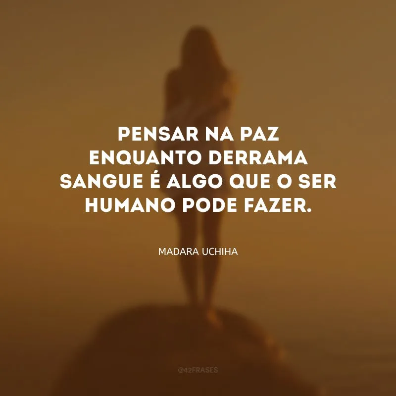 Pensar na paz enquanto derrama sangue é algo que o ser humano pode fazer.
