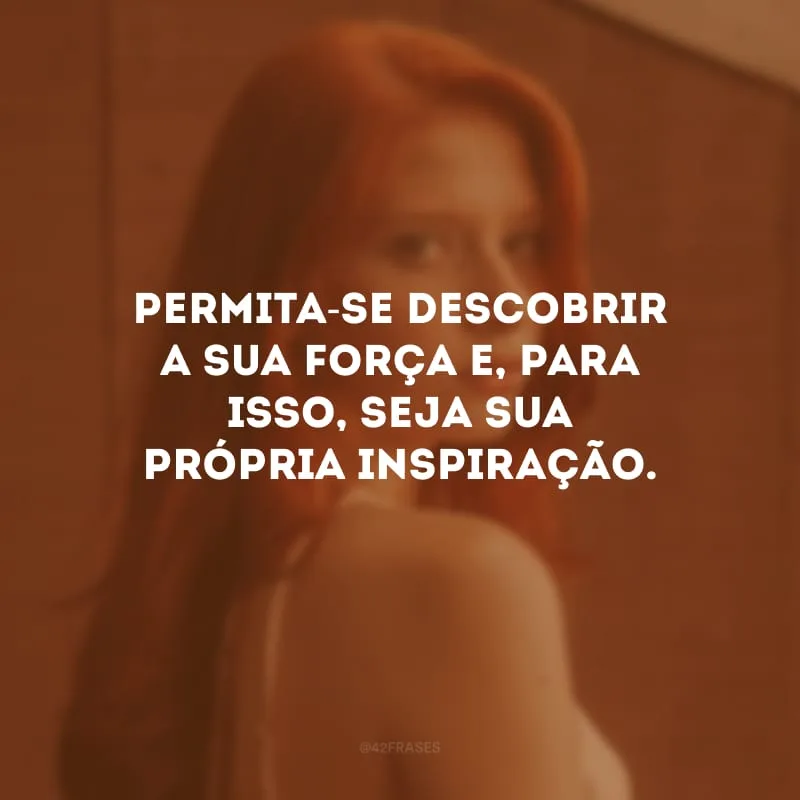 Permita-se descobrir a sua força e, para isso, seja sua própria inspiração.