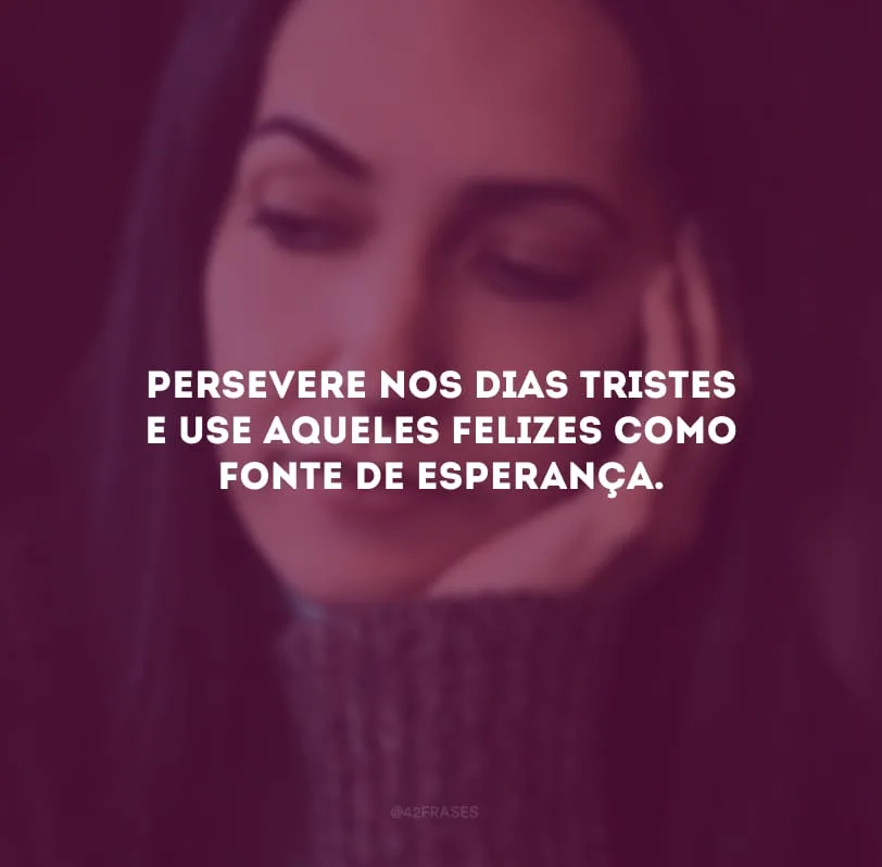 Persevere nos dias tristes e use aqueles felizes como fonte de esperança.