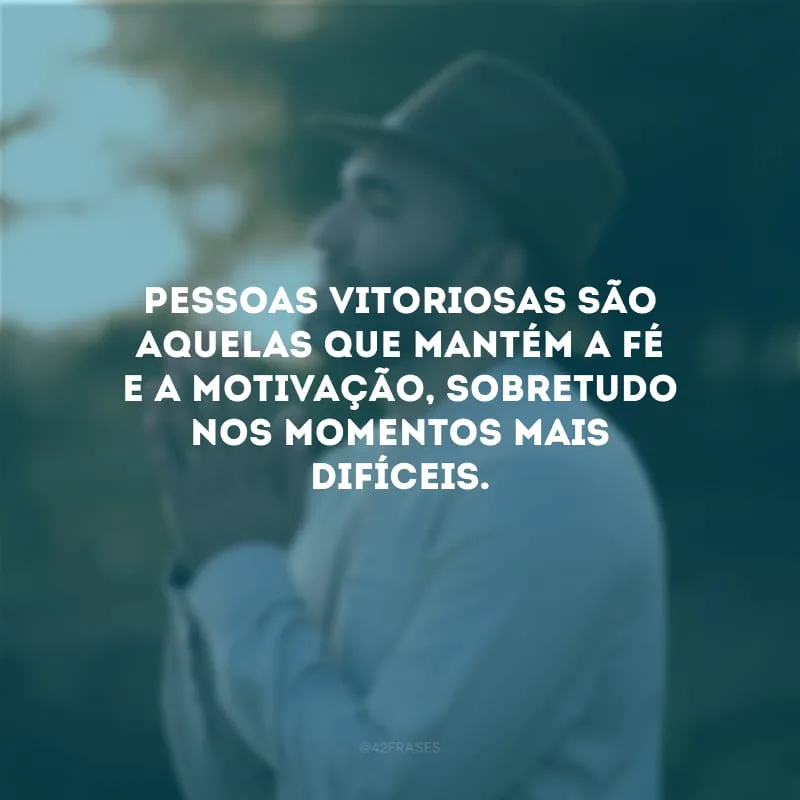 Pessoas vitoriosas são aquelas que mantém a fé e a motivação, sobretudo nos momentos mais difíceis.