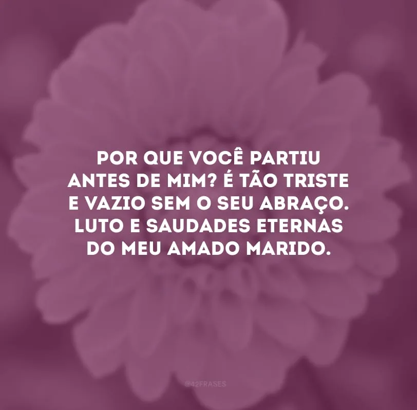 Por que você partiu antes de mim? É tão triste e vazio sem o seu abraço. Luto e saudades eternas do meu amado marido.