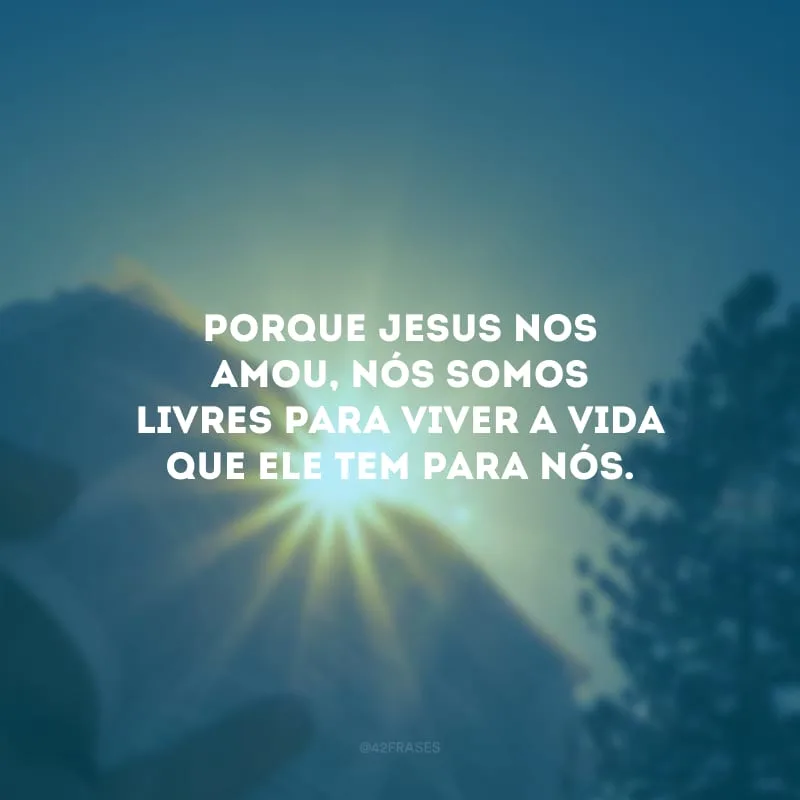 Porque Jesus nos amou, nós somos livres para viver a vida que Ele tem para nós.