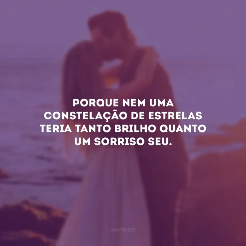 Porque nem uma constelação de estrelas teria tanto brilho quanto um sorriso seu. 