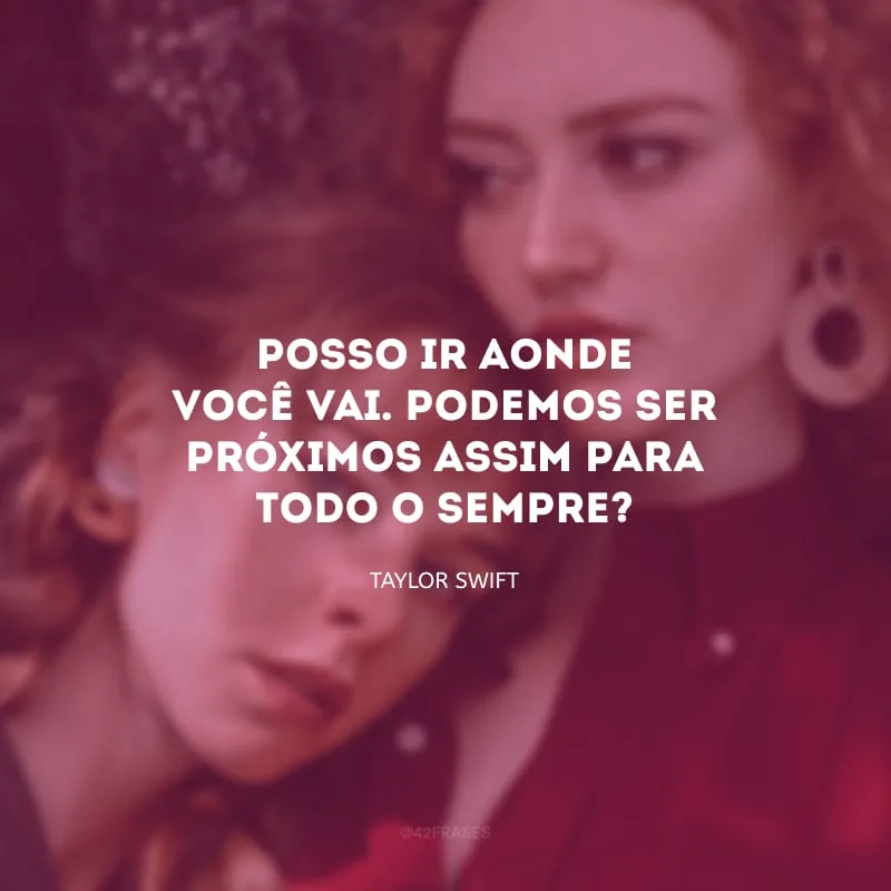 Posso ir aonde você vai. Podemos ser próximos assim para todo o sempre?