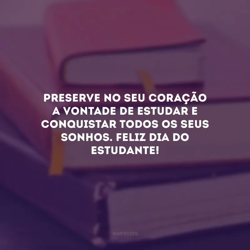 Preserve no seu coração a vontade de estudar e conquistar todos os seus sonhos. Feliz Dia do Estudante!
