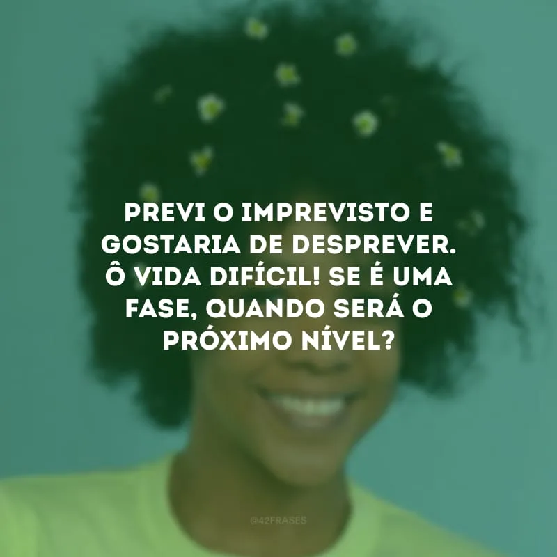 Previ o imprevisto e gostaria de desprever. Ô vida difícil! Se é uma fase, quando será o próximo nível?
