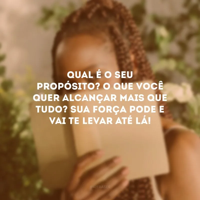 Qual é o seu propósito? O que você quer alcançar mais que tudo? Sua força pode e vai te levar até lá!