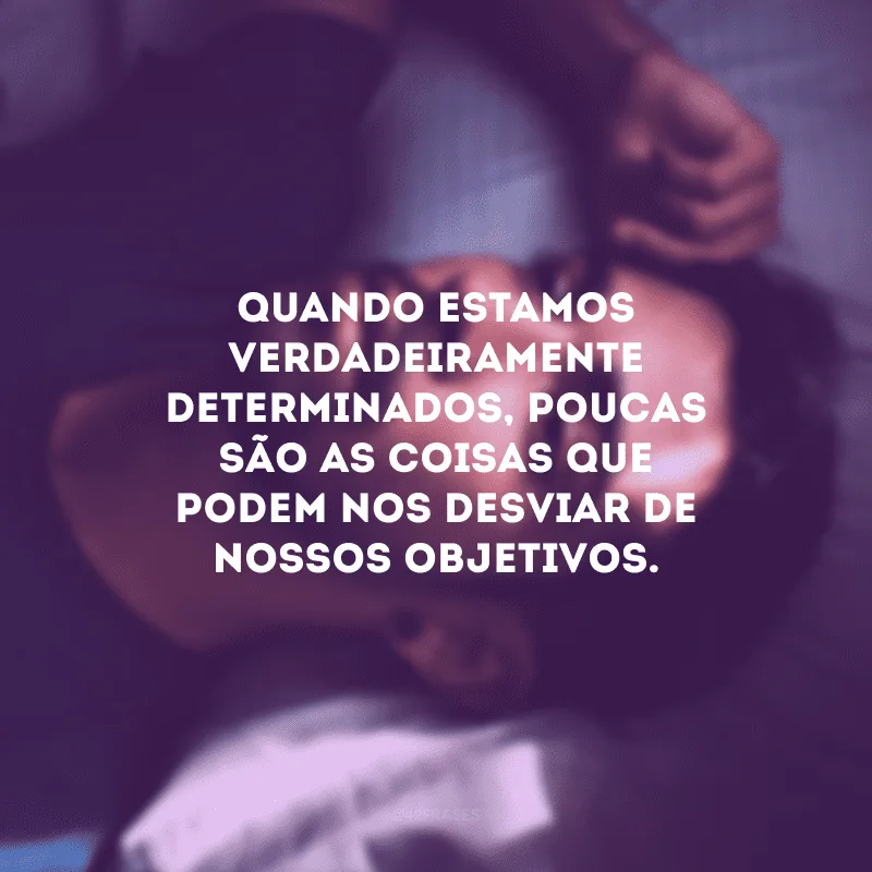 Quando estamos verdadeiramente determinados, poucas são as coisas que podem nos desviar de nossos objetivos.