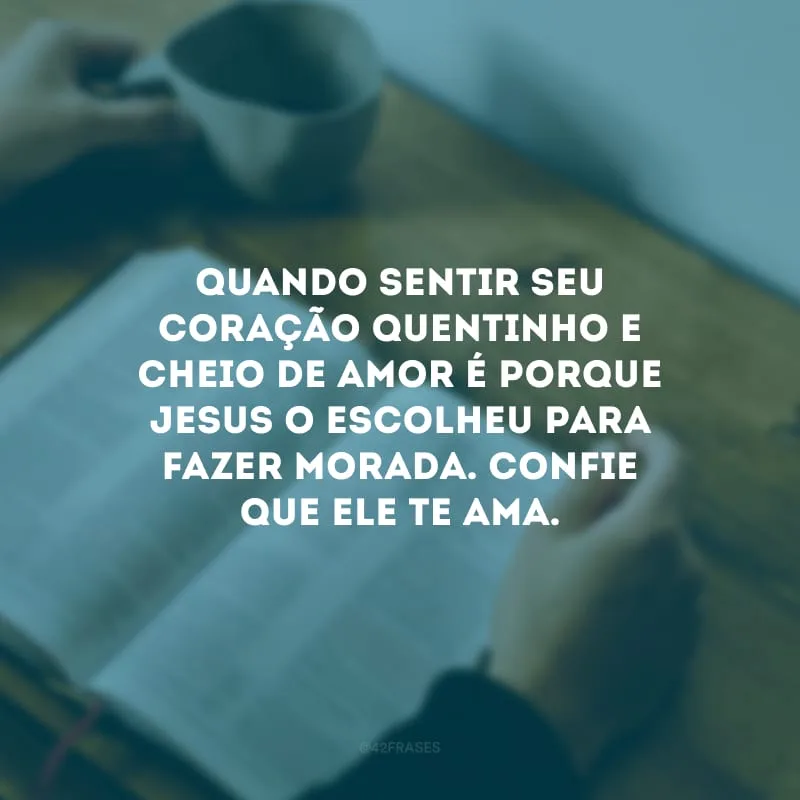 Quando sentir seu coração quentinho e cheio de amor é porque Jesus o escolheu para fazer morada. Confie que Ele te ama.
