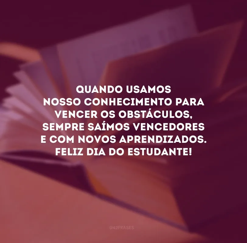 Quando usamos nosso conhecimento para vencer os obstáculos, sempre saímos vencedores e com novos aprendizados. Feliz Dia do Estudante!