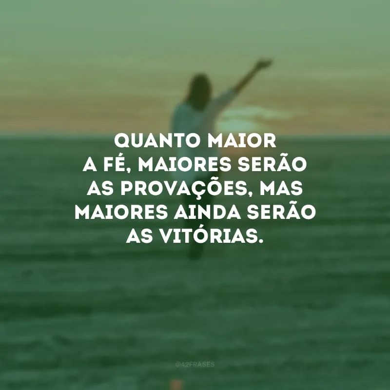 Quanto maior a fé, maiores serão as provações, mas maiores ainda serão as vitórias.