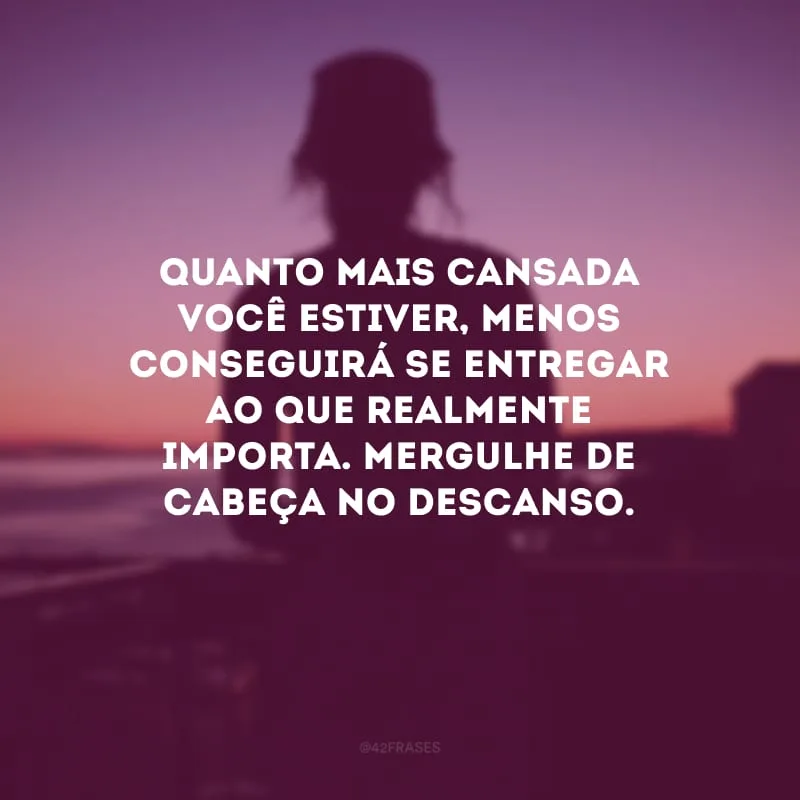 Quanto mais cansada você estiver, menos conseguirá se entregar ao que realmente importa. Mergulhe de cabeça no descanso.