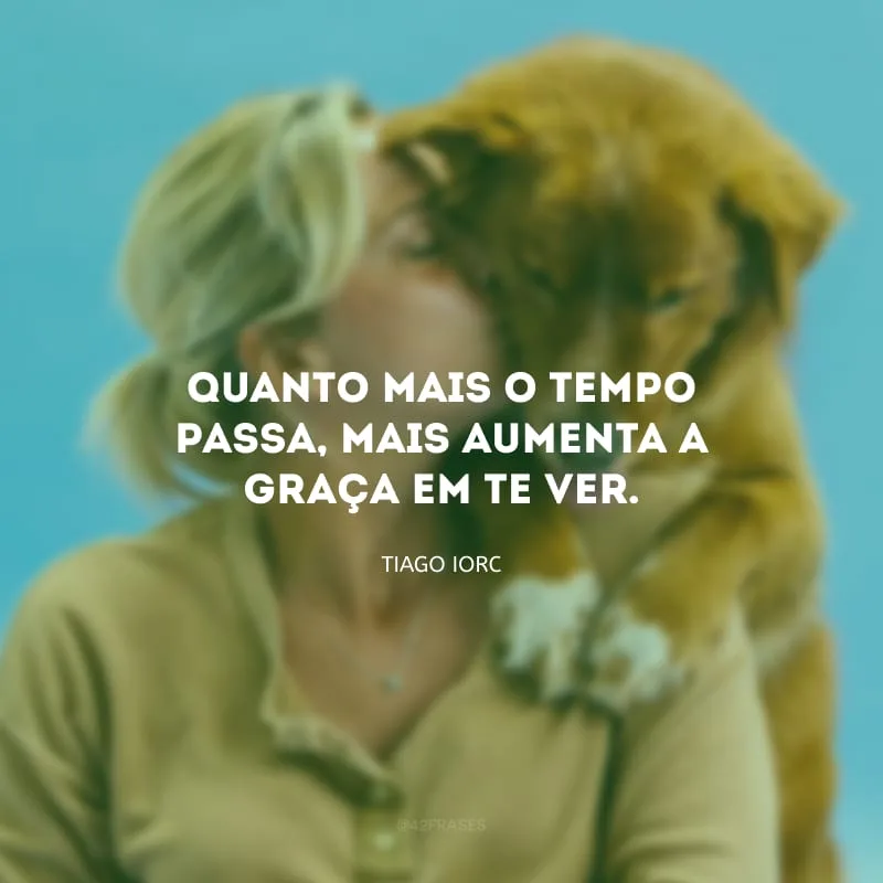 Quanto mais o tempo passa, mais aumenta a graça em te ver.
