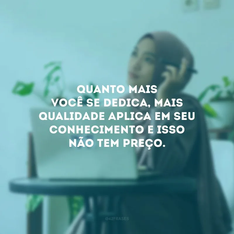 Quanto mais você se dedica, mais qualidade aplica em seu conhecimento e isso não tem preço.