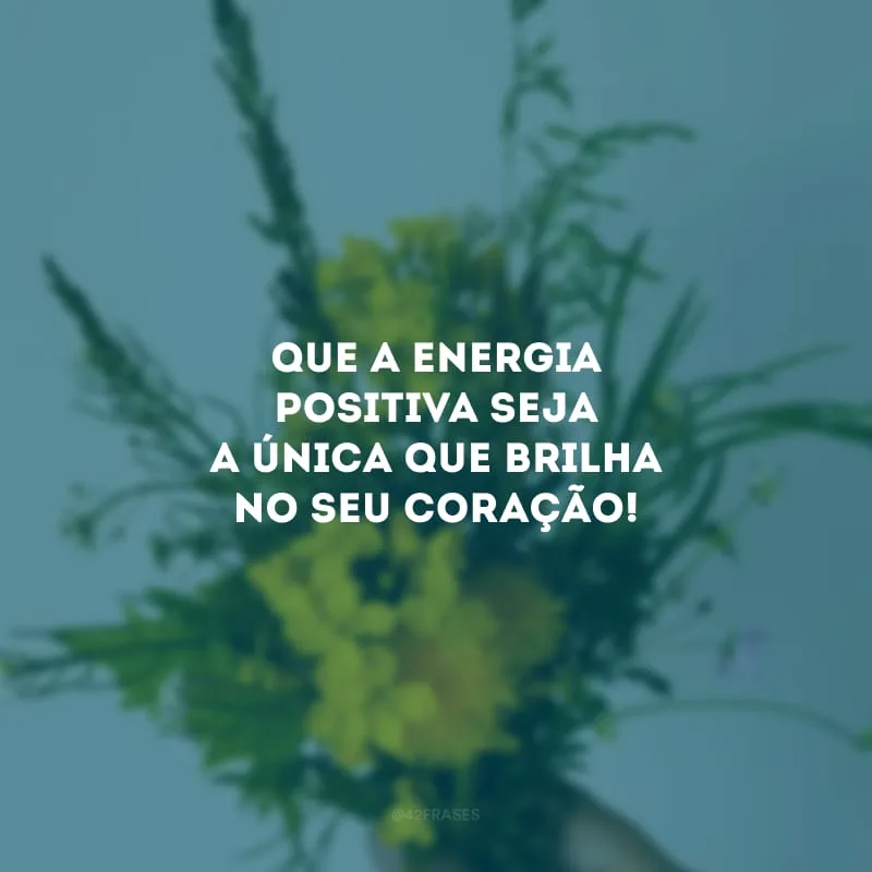Que a energia positiva seja a única que brilha no seu coração!