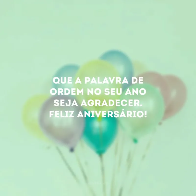 Que a palavra de ordem no seu ano seja agradecer. Feliz aniversário!