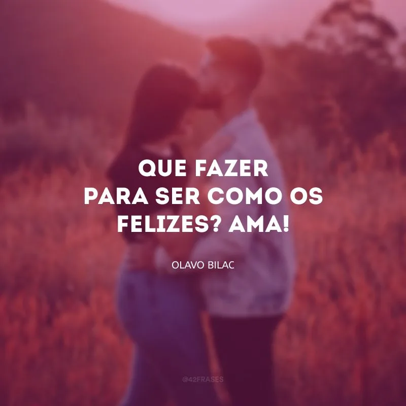Que fazer para ser como os felizes? Ama!