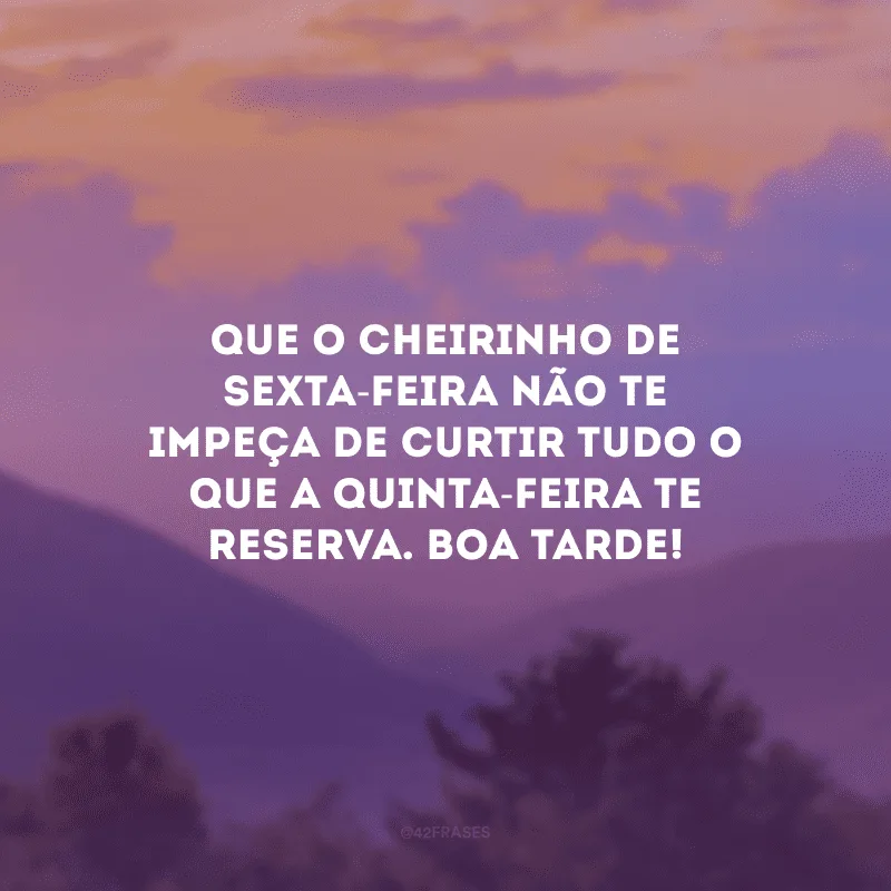 Que o cheirinho de sexta-feira não te impeça de curtir tudo o que a quinta-feira te reserva. Boa tarde!