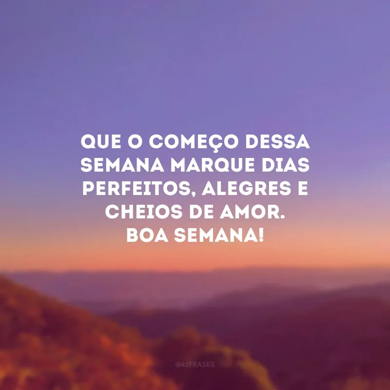 Que o começo dessa semana marque dias perfeitos, alegres e cheios de amor. Boa semana!