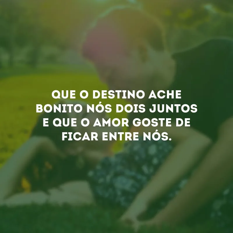 Que o destino ache bonito nós dois juntos e que o amor goste de ficar entre nós. 
