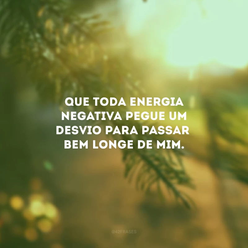 Que toda energia negativa pegue um desvio para passar bem longe de mim.