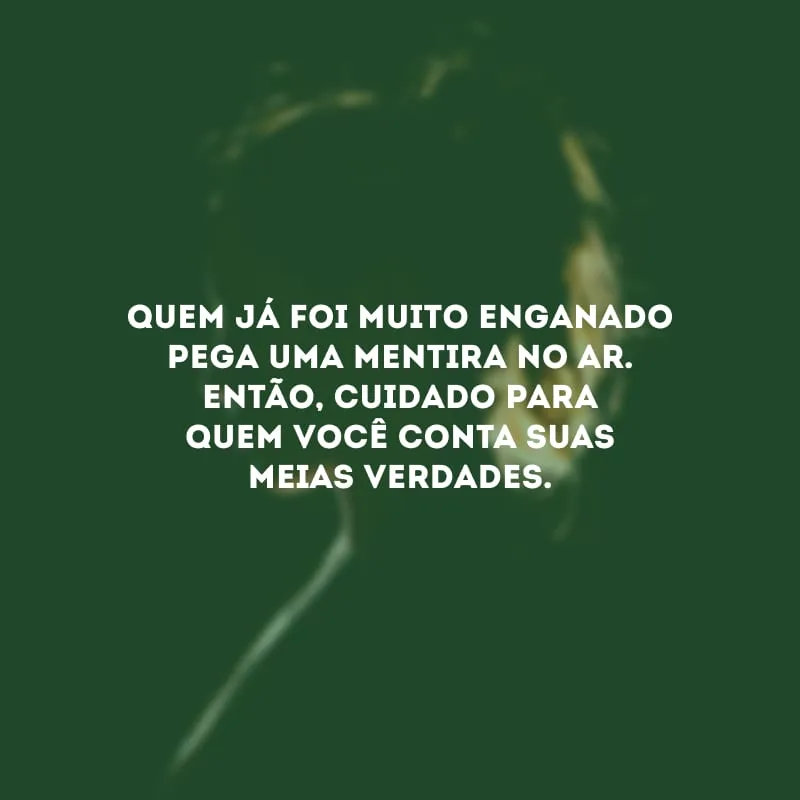 Quem já foi muito enganado pega uma mentira no ar. Então, cuidado para quem você conta suas meias verdades. 